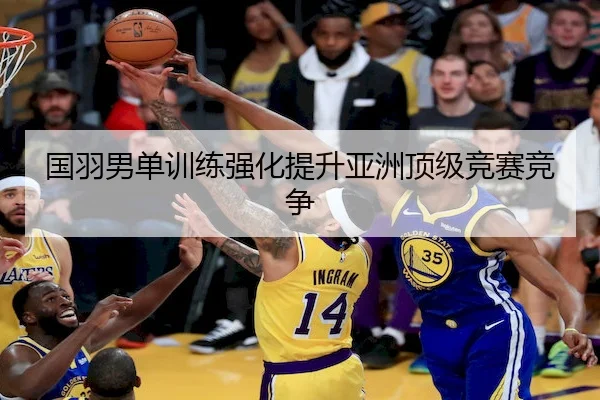 国羽男单训练强化提升亚洲顶级竞赛竞争（Yaxin Sports）