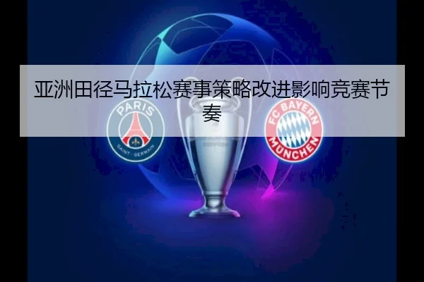 亚洲田径马拉松赛事策略改进影响竞赛节奏（Yaxin Sports）